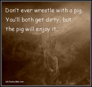 ... quotes Don’t ever wrestle with a pig. Famous quotes and Sayings