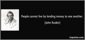 People cannot live by lending money to one another. - John Ruskin