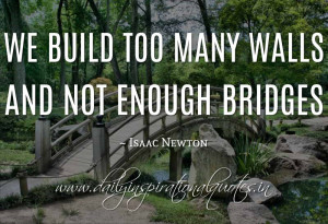 We build too many walls and not enough bridges. ~ Isaac Newton ...