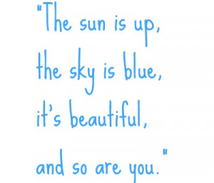 The sun is up, he sky is blue, it’s beautiful, and so are you.”