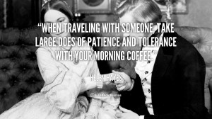 When traveling with someone, take large does of patience and tolerance ...