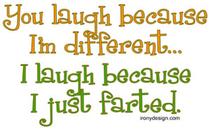 You laugh because I'm different, I laugh because I just farted.