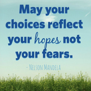 May your choices reflect your hopes not your fears. - Nelson Mandela