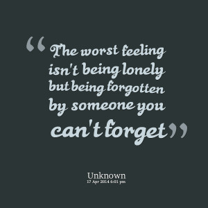 ... feeling isn't being lonely but being forgotten by someone you can't