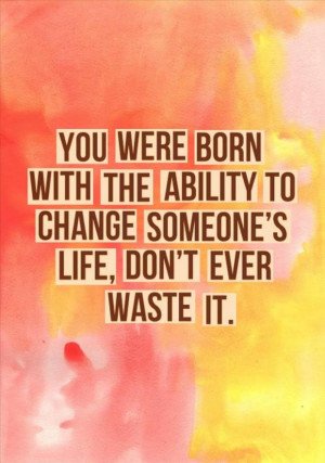 ... the ability to change someone’s life, don’t ever waste it. #quote