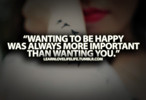 ... To Be Happy Was Always More Important Than Wanting You - Feeling Quote