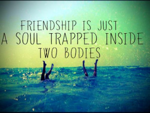 Friendship is just a soul trapped inside two bodies.