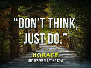 Don’t think, just do.” – Horace source