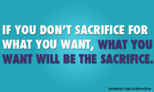 ... sacrifice for what you want, what you want will be the sacrifice