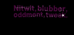 Quotes Picture: nitwit, blubber, oddment, tweak