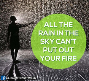 All the rain in the sky can't put out your fire!...