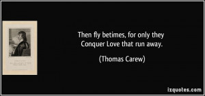 Then fly betimes, for only they Conquer Love that run away. - Thomas ...