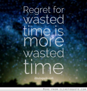 Regret for wasted time is more wasted time.