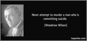 Never attempt to murder a man who is committing suicide. - Woodrow ...