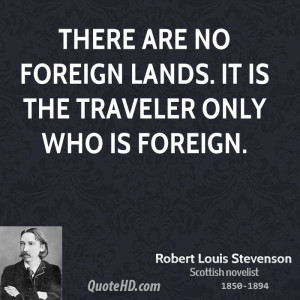 There are no foreign lands. It is the traveler only who is foreign.