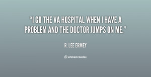 go the VA Hospital when I have a problem and the doctor jumps on me