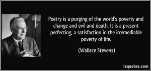 Poetry is a purging of the world's poverty and change and evil and ...