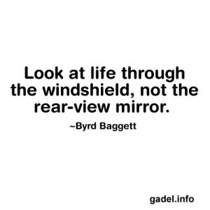 Look at life through the windshield, not the rear-view mirror. ~Byrd ...