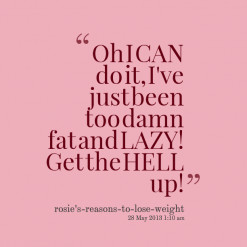 Oh I CAN do it, I\'ve just been too damn fat and LAZY! Get the HELL up ...