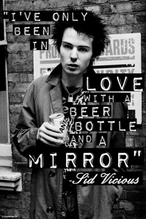 ve only been in love with a beer bottle and a mirror. - Sid Vicious.