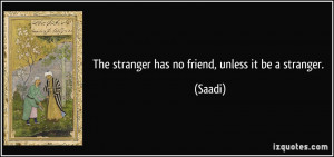 The stranger has no friend, unless it be a stranger. - Saadi