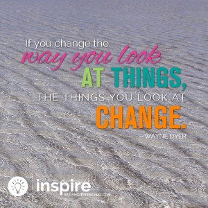 ... you look at things, the thinks you look at change” – Wayne Dyer