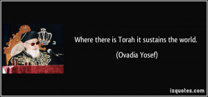Where there is Torah it sustains the world. - Ovadia Yosef
