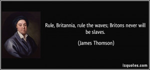 Rule, Britannia, rule the waves; Britons never will be slaves. - James ...