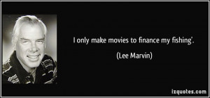 only make movies to finance my fishing'. - Lee Marvin
