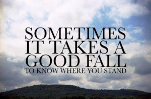 Sometimes it takes a good fall to know where you stand.