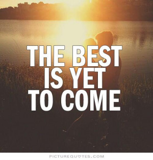 the best is yet toe quote 2 the best is yet to come quotes
