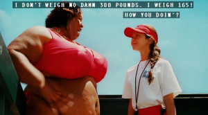 don’t weigh no 300 pounds. I weigh 165! How YOU doin’?!