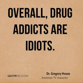 Dr. Gregory House - Overall, drug addicts are idiots.