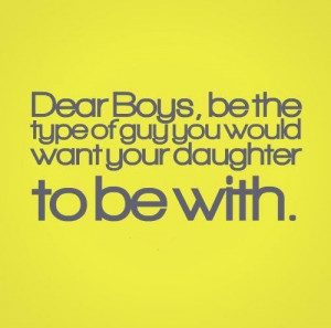Dear Boys, be the type of guy you would want your daughter to be with ...
