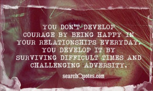 You don't develop courage by being happy in your relationships ...