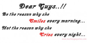 Quote: Dear Guys, be the reason why she smiles every morning, not the ...