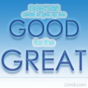 Don't be afraid to give up the good for the great! Motivational Quote