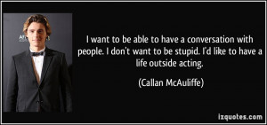 ... be stupid. I'd like to have a life outside acting. - Callan McAuliffe