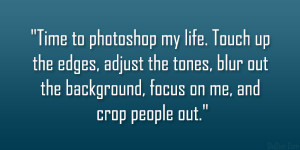 Time to photoshop my life. Touch up the edges, adjust the tones, blur ...