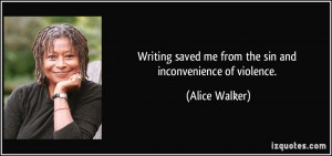 Writing saved me from the sin and inconvenience of violence. - Alice ...