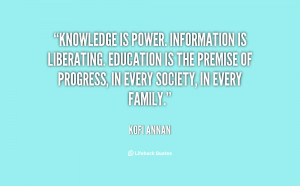 Knowledge is power. Information is liberating. Education is the ...
