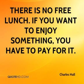 Charles Hall - There is no free lunch. If you want to enjoy something ...