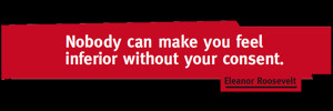 Nobody can make you feel inferior without your consent.”
