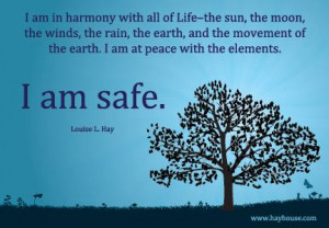 ... the earth. I am at peace with the elements. I am safe.” ~ Louise Hay