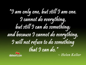 am only one, but still i am one. I cannot do everything, but still i ...
