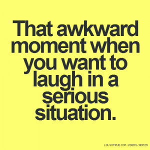 That awkward moment when you want to laugh in a serious situation.