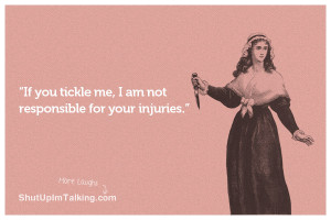 If you tickle me, I am not responsible for your injuries.