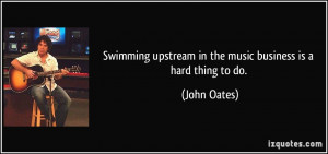 Swimming upstream in the music business is a hard thing to do. - John ...