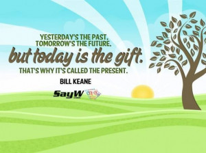 Yesterday's the past, tomorrow's the future, but today is a gift. That ...
