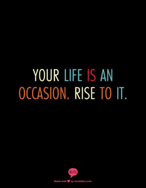 Your life is an occasion. Rise to it.